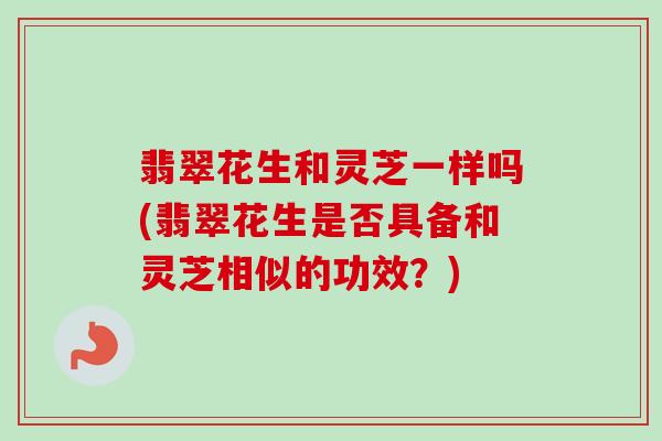 翡翠花生和灵芝一样吗(翡翠花生是否具备和灵芝相似的功效？)