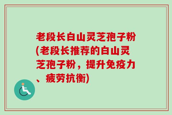 老段长白山灵芝孢子粉(老段长推荐的白山灵芝孢子粉,提升免疫力、疲劳抗衡) 老段长白山灵芝孢子粉(老段长推荐的白山灵芝孢子粉,提升免疫力、疲劳抗衡)