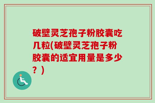 破壁灵芝孢子粉胶囊吃几粒(破壁灵芝孢子粉胶囊的适宜用量是多少？)