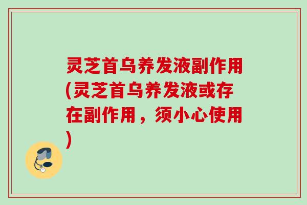 灵芝首乌养发液副作用(灵芝首乌养发液或存在副作用，须小心使用)
