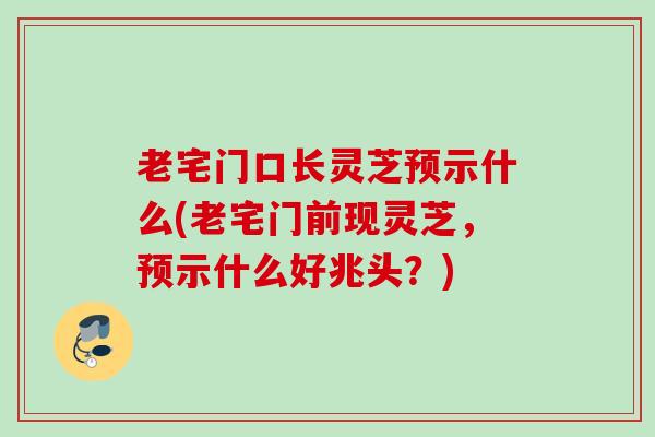 老宅门口长灵芝预示什么(老宅门前现灵芝，预示什么好兆头？)