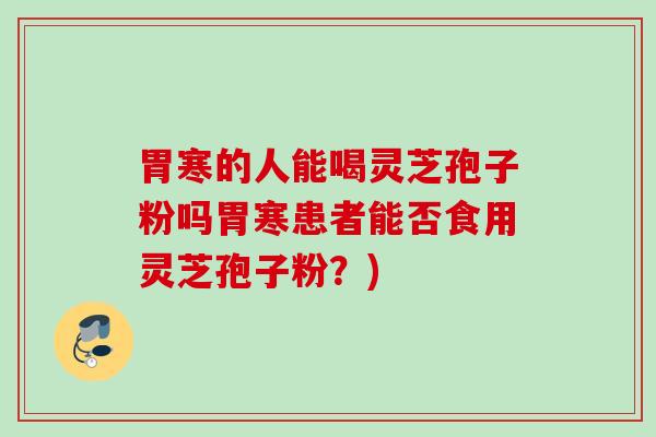 胃寒的人能喝灵芝孢子粉吗胃寒患者能否食用灵芝孢子粉?) 胃寒的人能喝灵芝孢子粉吗胃寒患者能否食用灵芝孢子粉?)