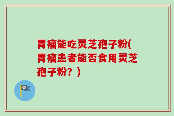 胃瘤能吃灵芝孢子粉(胃瘤患者能否食用灵芝孢子粉？)