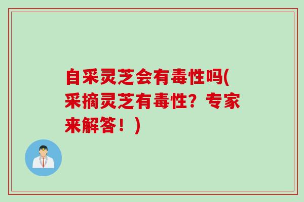 自采灵芝会有毒性吗(采摘灵芝有毒性？专家来解答！)