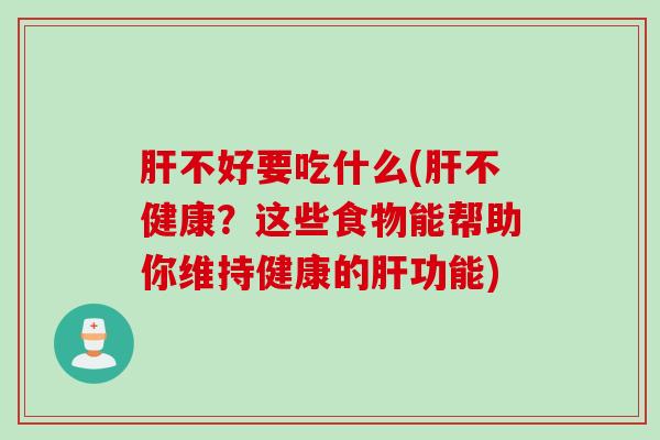 肝不好要吃什么(肝不健康？这些食物能帮助你维持健康的肝功能)
