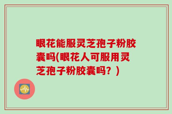 眼花能服灵芝孢子粉胶囊吗(眼花人可服用灵芝孢子粉胶囊吗？)