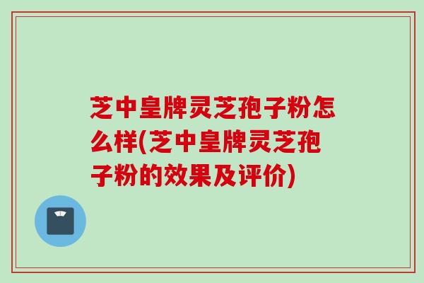芝中皇牌灵芝孢子粉怎么样(芝中皇牌灵芝孢子粉的效果及评价) 芝中皇牌灵芝孢子粉怎么样(芝中皇牌灵芝孢子粉的效果及评价)