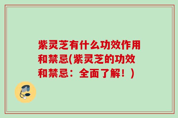 紫灵芝有什么功效作用和禁忌(紫灵芝的功效和禁忌：全面了解！)