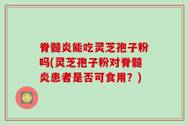 脊髓炎能吃灵芝孢子粉吗(灵芝孢子粉对脊髓炎患者是否可食用？)