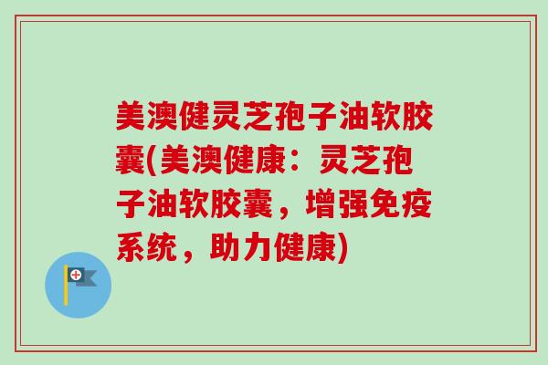 美澳健灵芝孢子油软胶囊(美澳健康：灵芝孢子油软胶囊，增强免疫系统，助力健康)