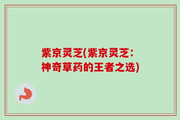 紫京灵芝(紫京灵芝：神奇草药的王者之选)