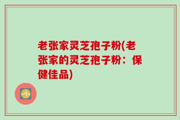 老张家灵芝孢子粉(老张家的灵芝孢子粉：保健佳品)