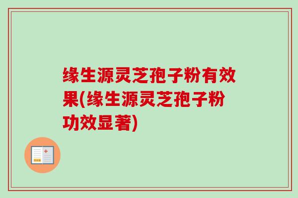 缘生源灵芝孢子粉有效果(缘生源灵芝孢子粉功效显著)