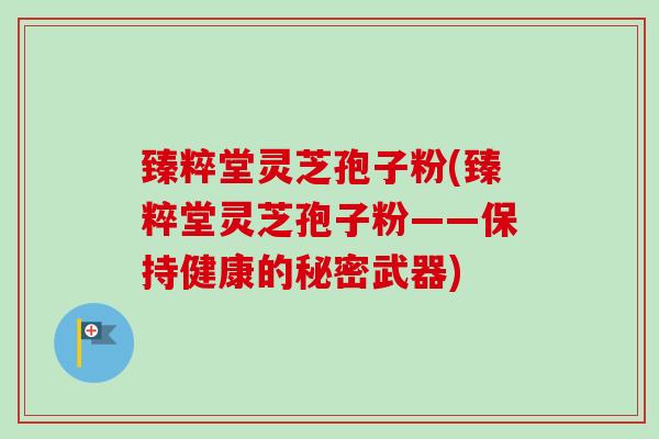 臻粹堂灵芝孢子粉(臻粹堂灵芝孢子粉——保持健康的秘密武器)