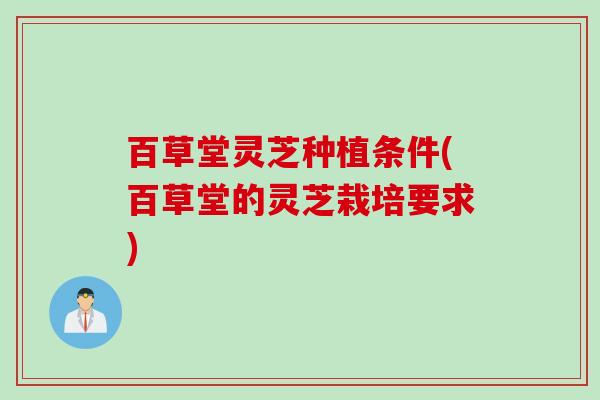 百草堂灵芝种植条件(百草堂的灵芝栽培要求)