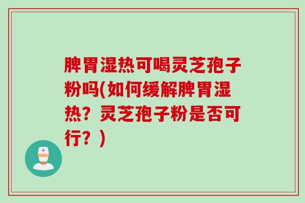 脾胃湿热可喝灵芝孢子粉吗(如何缓解脾胃湿热？灵芝孢子粉是否可行？)