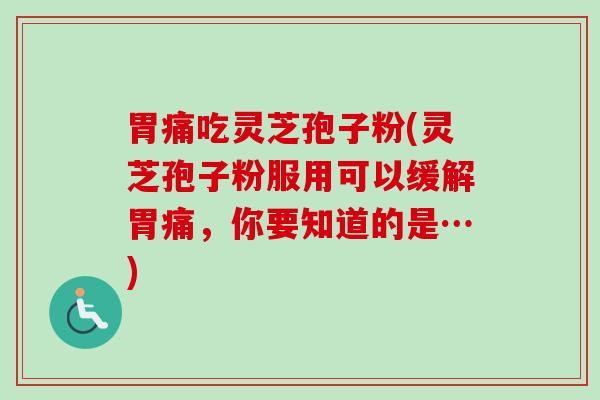 胃痛吃灵芝孢子粉(灵芝孢子粉服用可以缓解胃痛，你要知道的是…)