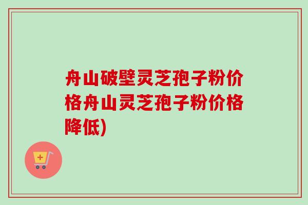 舟山破壁灵芝孢子粉价格舟山灵芝孢子粉价格降低)