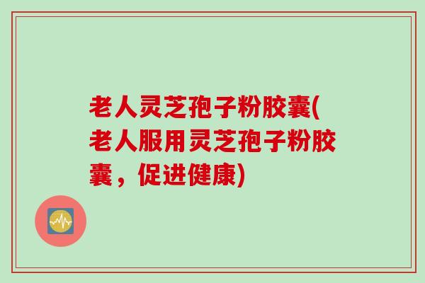 老人灵芝孢子粉胶囊(老人服用灵芝孢子粉胶囊，促进健康)