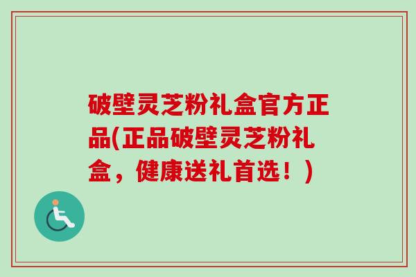 破壁灵芝粉礼盒官方正品(正品破壁灵芝粉礼盒，健康送礼首选！)
