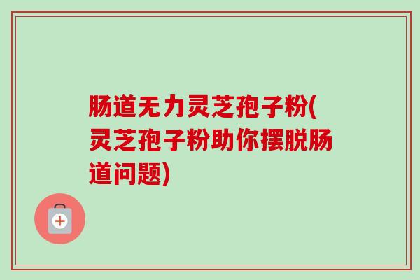 肠道无力灵芝孢子粉(灵芝孢子粉助你摆脱肠道问题)