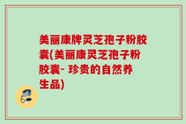 美丽康牌灵芝孢子粉胶囊(美丽康灵芝孢子粉胶囊- 珍贵的自然养生品)