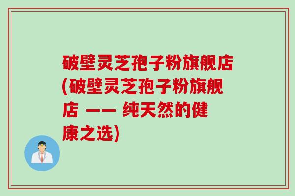 破壁灵芝孢子粉旗舰店(破壁灵芝孢子粉旗舰店 —— 纯天然的健康之选)
