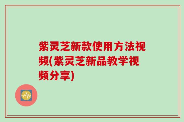 紫灵芝新款使用方法视频(紫灵芝新品教学视频分享)
