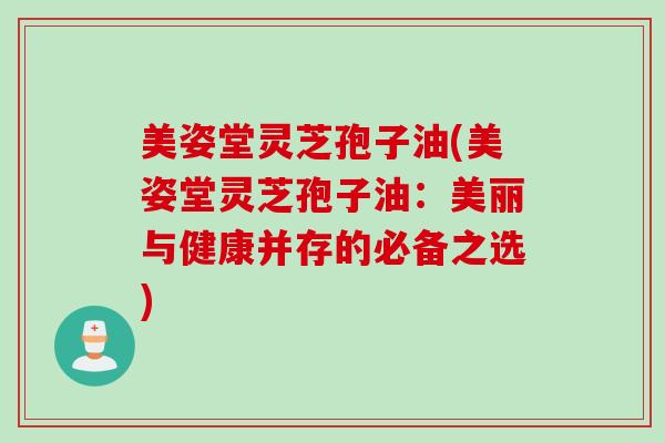 美姿堂灵芝孢子油(美姿堂灵芝孢子油：美丽与健康并存的必备之选)