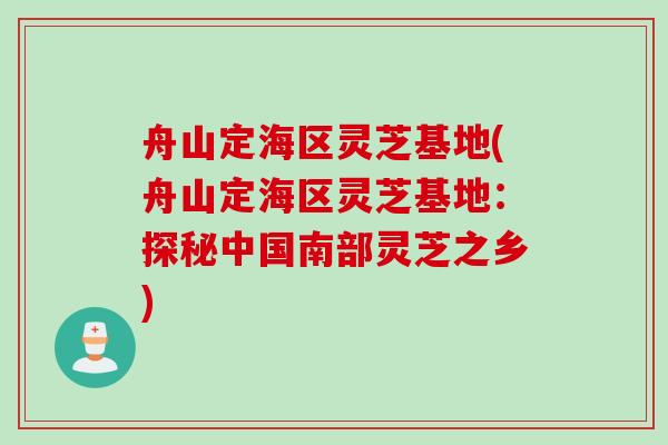 舟山定海区灵芝基地(舟山定海区灵芝基地：探秘中国南部灵芝之乡)