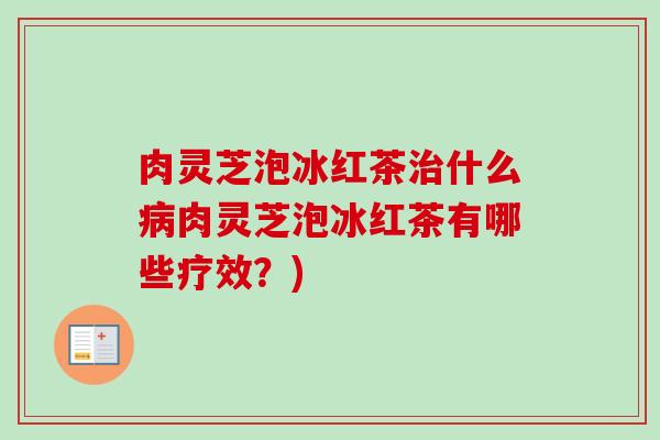 肉灵芝泡冰红茶治什么病肉灵芝泡冰红茶有哪些疗效？)