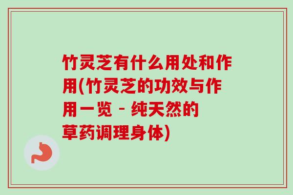 竹灵芝有什么用处和作用(竹灵芝的功效与作用一览 - 纯天然的草药调理身体)