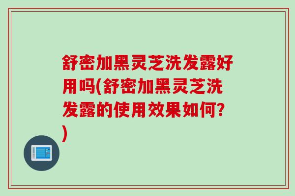 舒密加黑灵芝洗发露好用吗(舒密加黑灵芝洗发露的使用效果如何？)