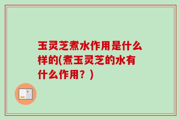 玉灵芝煮水作用是什么样的(煮玉灵芝的水有什么作用？)
