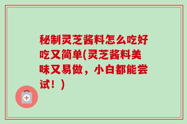 秘制灵芝酱料怎么吃好吃又简单(灵芝酱料美味又易做，小白都能尝试！)