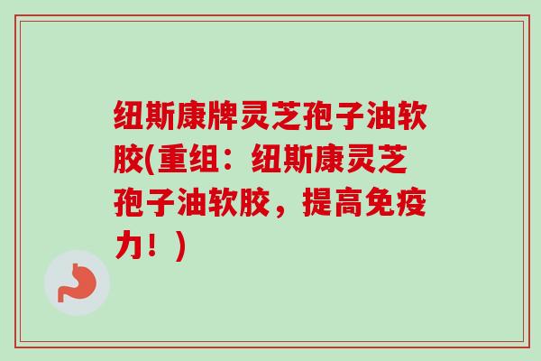 纽斯康牌灵芝孢子油软胶(重组：纽斯康灵芝孢子油软胶，提高免疫力！)