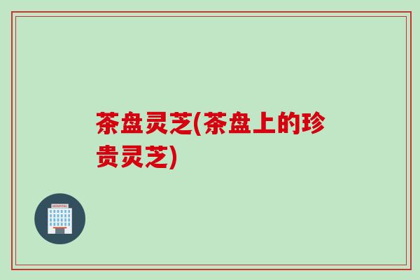 茶盘灵芝(茶盘上的珍贵灵芝)