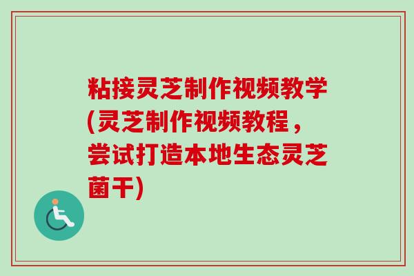 粘接灵芝制作视频教学(灵芝制作视频教程，尝试打造本地生态灵芝菌干)