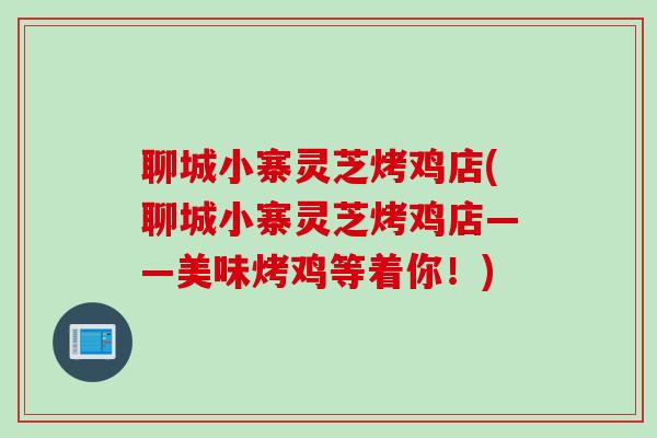聊城小寨灵芝烤鸡店(聊城小寨灵芝烤鸡店——美味烤鸡等着你！)