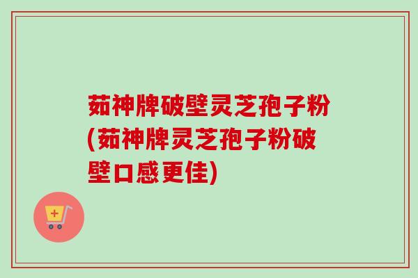 茹神牌破壁灵芝孢子粉(茹神牌灵芝孢子粉破壁口感更佳)