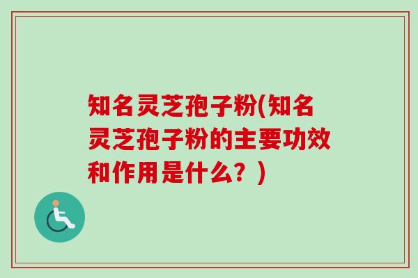 知名灵芝孢子粉(知名灵芝孢子粉的主要功效和作用是什么？)