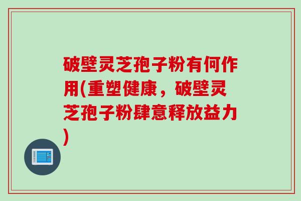 破壁灵芝孢子粉有何作用(重塑健康，破壁灵芝孢子粉肆意释放益力)