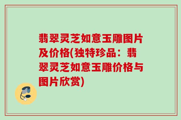 翡翠灵芝如意玉雕图片及价格(独特珍品：翡翠灵芝如意玉雕价格与图片欣赏)