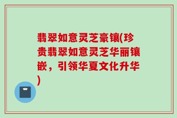 翡翠如意灵芝豪镶(珍贵翡翠如意灵芝华丽镶嵌，引领华夏文化升华)