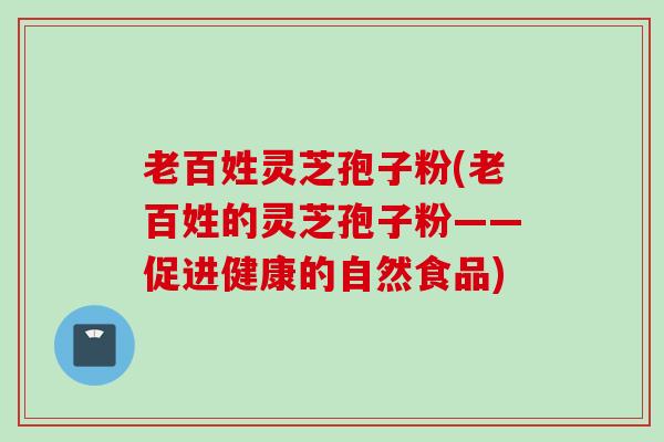 老百姓灵芝孢子粉(老百姓的灵芝孢子粉——促进健康的自然食品)