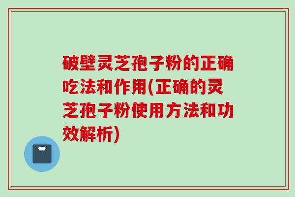 破壁灵芝孢子粉的正确吃法和作用(正确的灵芝孢子粉使用方法和功效解析)