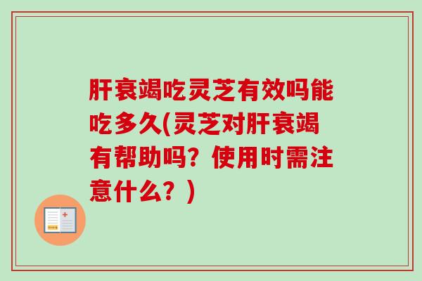 肝衰竭吃灵芝有效吗能吃多久(灵芝对肝衰竭有帮助吗?使用时需注意什么?)