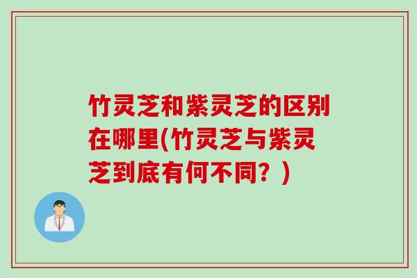 竹灵芝和紫灵芝的区别在哪里(竹灵芝与紫灵芝到底有何不同？)