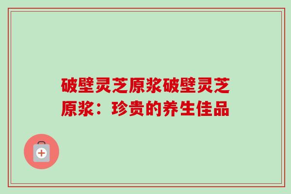 破壁灵芝原浆破壁灵芝原浆：珍贵的养生佳品