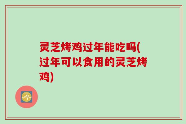 灵芝烤鸡过年能吃吗(过年可以食用的灵芝烤鸡)